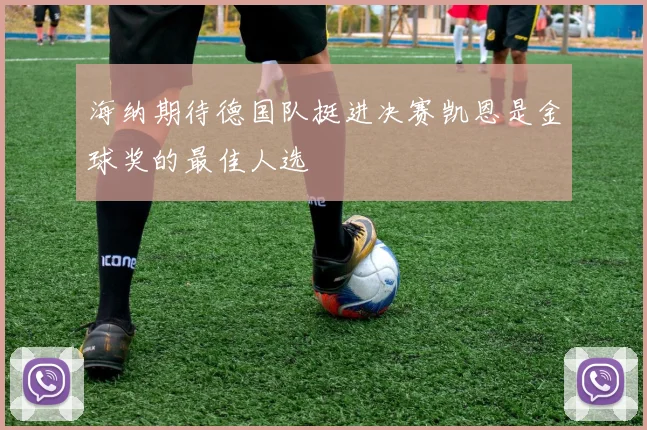 海纳期待德国队挺进决赛凯恩是金球奖的最佳人选