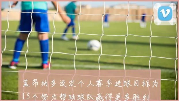 莱昂纳多设定个人赛季进球目标为15个努力帮助球队赢得更多胜利