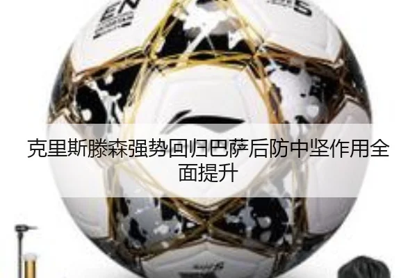 克里斯滕森强势回归巴萨后防中坚作用全面提升